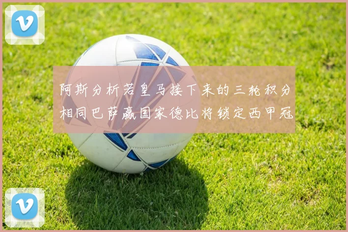 阿斯分析若皇马接下来的三轮积分相同巴萨赢国家德比将锁定西甲冠军