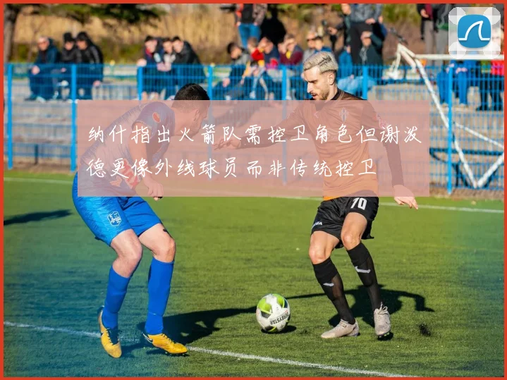 纳什指出火箭队需控卫角色但谢泼德更像外线球员而非传统控卫