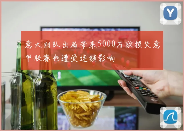 意大利队出局带来5000万欧损失意甲联赛也遭受连锁影响