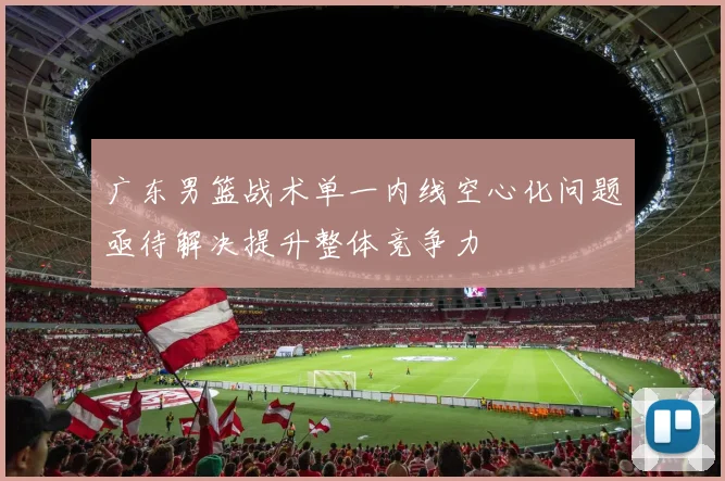 广东男篮战术单一内线空心化问题亟待解决提升整体竞争力