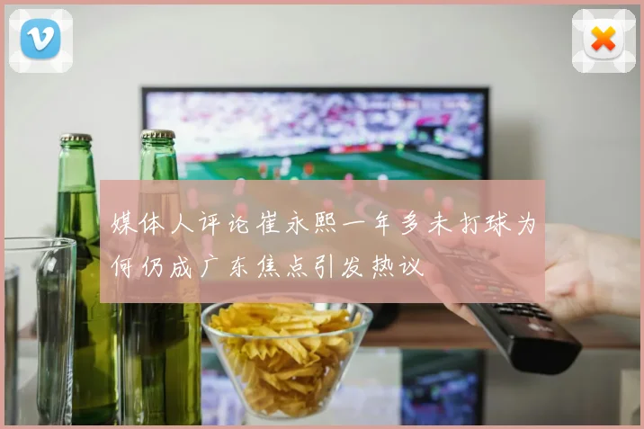 媒体人评论崔永熙一年多未打球为何仍成广东焦点引发热议