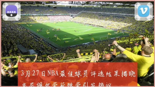3月27日NBA最佳球员评选结果揭晓克尼佩尔荣获殊荣引发热议