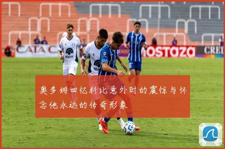 奥多姆回忆科比意外时的震惊与怀念他永远的传奇形象