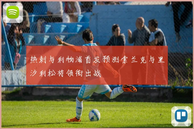 热刺与利物浦首发预测索兰克与里沙利松将领衔出战