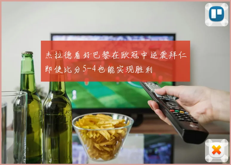 杰拉德看好巴黎在欧冠中逆袭拜仁即使比分5-4也能实现胜利