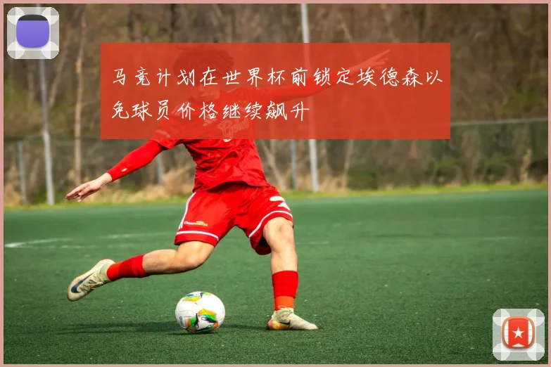 马竞计划在世界杯前锁定埃德森以免球员价格继续飙升
