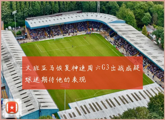 文班亚马恢复神速周六G3出战成疑球迷期待他的表现