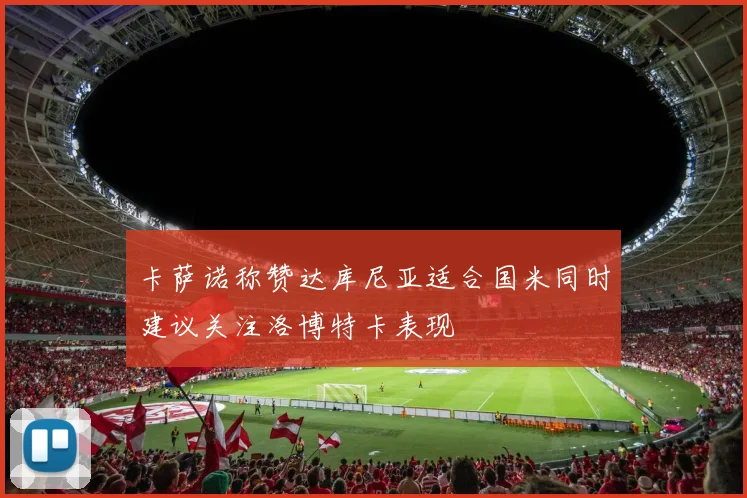 卡萨诺称赞达库尼亚适合国米同时建议关注洛博特卡表现