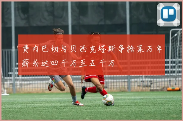 费内巴切与贝西克塔斯争抢莱万年薪或达四千万至五千万