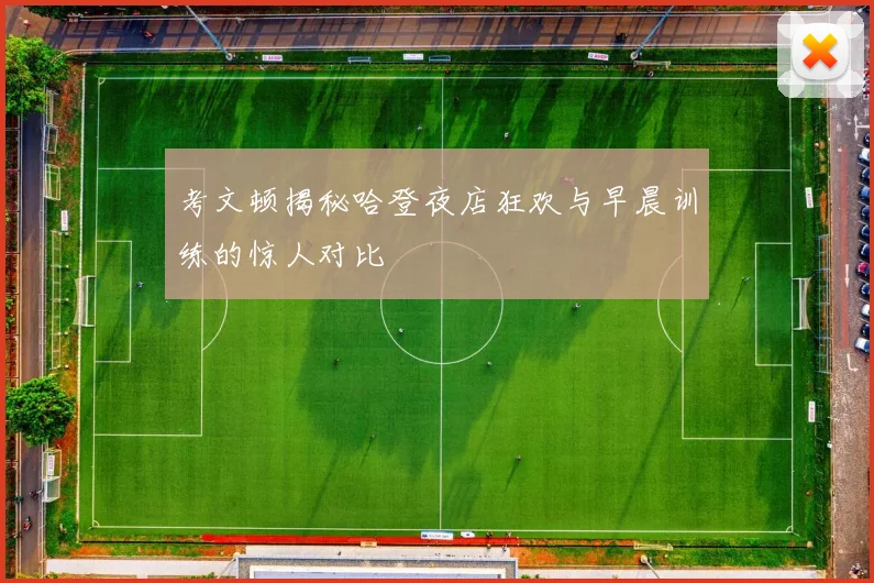 考文顿揭秘哈登夜店狂欢与早晨训练的惊人对比