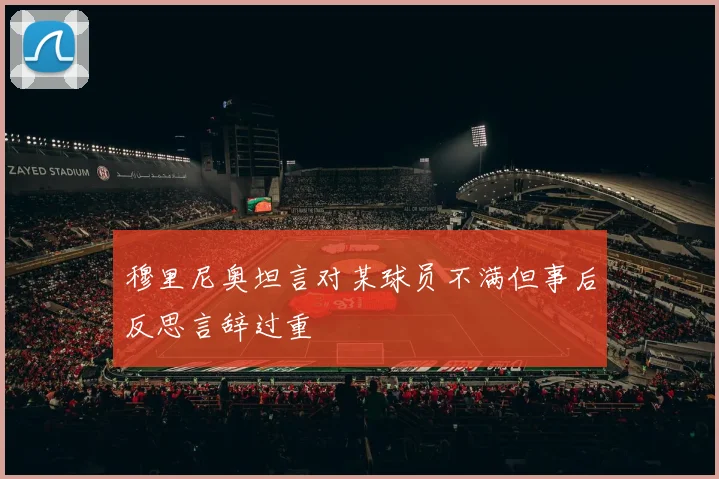 穆里尼奥坦言对某球员不满但事后反思言辞过重