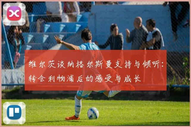 维尔茨谈纳格尔斯曼支持与倾听：转会利物浦后的感受与成长
