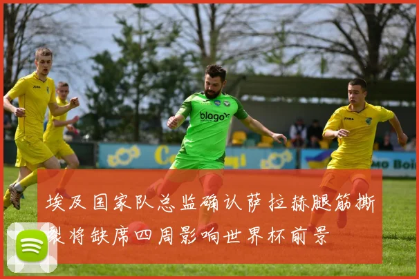 埃及国家队总监确认萨拉赫腿筋撕裂将缺席四周影响世界杯前景
