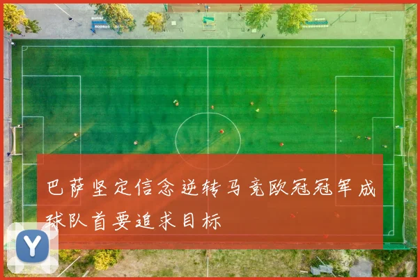 巴萨坚定信念逆转马竞欧冠冠军成球队首要追求目标
