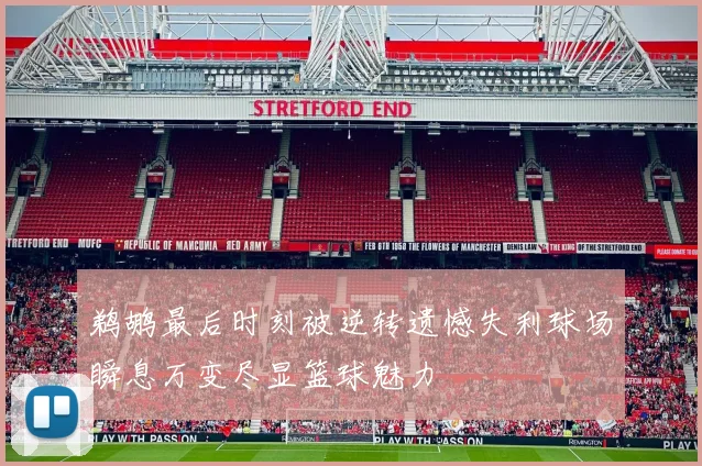 鹈鹕最后时刻被逆转遗憾失利球场瞬息万变尽显篮球魅力