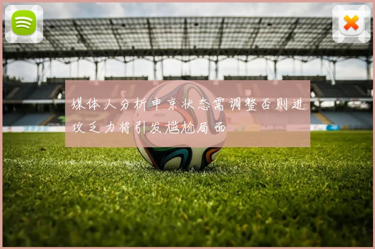 媒体人分析申京状态需调整否则进攻乏力将引发尴尬局面