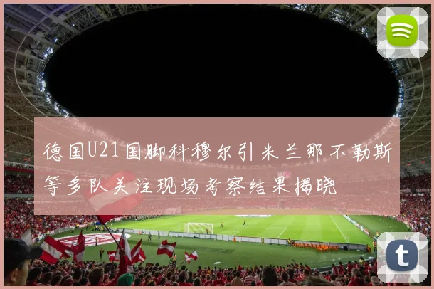 德国U21国脚科穆尔引米兰那不勒斯等多队关注现场考察结果揭晓